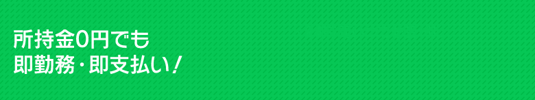 所持金0円でも即勤務・即支払い！